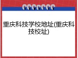 重庆科技学校地址(重庆科技校址)