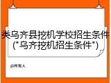 类乌齐县挖机学校招生条件("乌齐挖机招生条件")