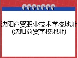 沈阳商贸职业技术学校地址(沈阳商贸学校地址)