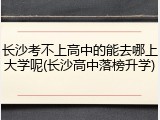 长沙考不上高中的能去哪上大学呢(长沙高中落榜升学)