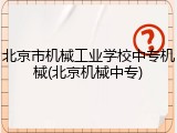 北京市机械工业学校中专机械(北京机械中专)