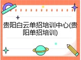 贵阳白云单招培训中心(贵阳单招培训)