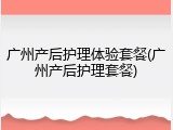 广州产后护理体验套餐(广州产后护理套餐)
