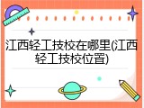 江西轻工技校在哪里(江西轻工技校位置)