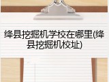 绛县挖掘机学校在哪里(绛县挖掘机校址)