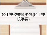 轻工技校要多少钱(轻工技校学费)