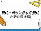 昆明产后恢复哪家好(昆明产后恢复推荐)
