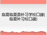 临夏临夏县补习学校口碑(临夏补习校口碑)