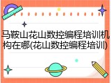 马鞍山花山数控编程培训机构在哪(花山数控编程培训)