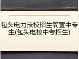 包头电力技校招生简章中专生(包头电校中专招生)