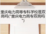 重庆电力高等专科学校是双高吗("重庆电力高专双高吗")