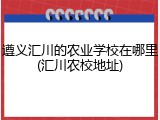 遵义汇川的农业学校在哪里(汇川农校地址)