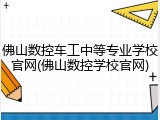 佛山数控车工中等专业学校官网(佛山数控学校官网)