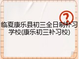 临夏康乐县初三全日制补习学校(康乐初三补习校)