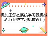 机加工怎么系统学习做机械设计(系统学习机械设计)