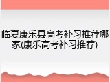 临夏康乐县高考补习推荐哪家(康乐高考补习推荐)