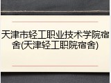 天津市轻工职业技术学院宿舍(天津轻工职院宿舍)