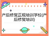 产后修复正规培训学校(产后修复培训)