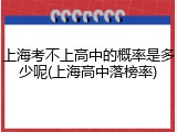 上海考不上高中的概率是多少呢(上海高中落榜率)