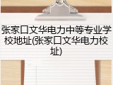 张家口文华电力中等专业学校地址(张家口文华电力校址)