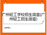 广州轻工学校招生简章(广州轻工招生简章)
