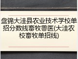 盘锦大洼县农业技术学校单招分数线畜牧兽医(大洼农校畜牧单招线)