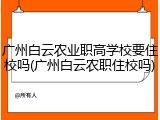 广州白云农业职高学校要住校吗(广州白云农职住校吗)