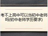 考不上高中可以当初中老师吗(初中老师学历要求)