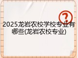 2025龙岩农校学校专业有哪些(龙岩农校专业)