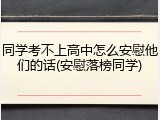 同学考不上高中怎么安慰他们的话(安慰落榜同学)