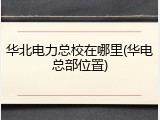华北电力总校在哪里(华电总部位置)