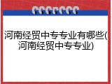 河南经贸中专专业有哪些(河南经贸中专专业)