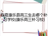 临夏康乐县高三生去哪个补习学校(康乐高三补习校)