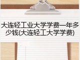 大连轻工业大学学费一年多少钱(大连轻工大学学费)