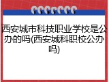 西安城市科技职业学校是公办的吗(西安城科职校公办吗)