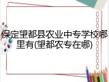 保定望都县农业中专学校哪里有(望都农专在哪)