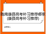 陇南康县高考补习推荐哪家(康县高考补习推荐)