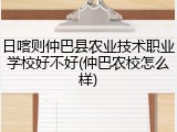 日喀则仲巴县农业技术职业学校好不好(仲巴农校怎么样)