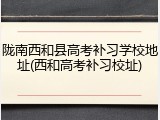 陇南西和县高考补习学校地址(西和高考补习校址)