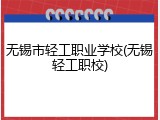 无锡市轻工职业学校(无锡轻工职校)
