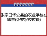 张家口怀安县的农业学校在哪里(怀安农校位置)