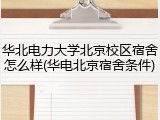 华北电力大学北京校区宿舍怎么样(华电北京宿舍条件)