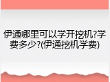 伊通哪里可以学开挖机?学费多少?(伊通挖机学费)