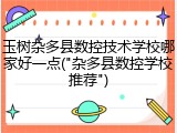 玉树杂多县数控技术学校哪家好一点("杂多县数控学校推荐")