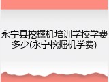 永宁县挖掘机培训学校学费多少(永宁挖掘机学费)
