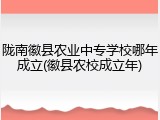 陇南徽县农业中专学校哪年成立(徽县农校成立年)