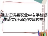 延边汪清县农业中专学校哪年成立(汪清农校建校年)
