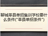 聊城莘县单招集训学校要什么条件("莘县单招条件")