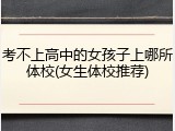 考不上高中的女孩子上哪所体校(女生体校推荐)