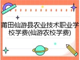 莆田仙游县农业技术职业学校学费(仙游农校学费)